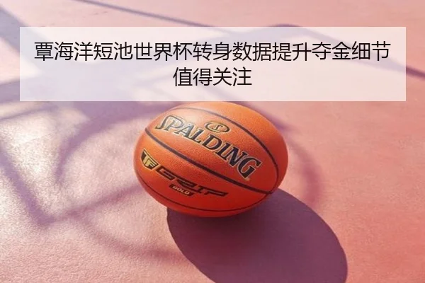 覃海洋短池世界杯转身数据提升夺金细节值得关注